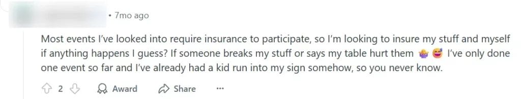 A Reddit post reading, "Most events I've looked into require insurance to participate, so I'm looking to insure my stuff and myself if anything happens I guess? If someone breaks my stuff or says my table hurt them [shrugging woman emoji] [sweat laugh emoji] I've only done one event so far and I've already had a kid run into my sign somehow, so you never know."